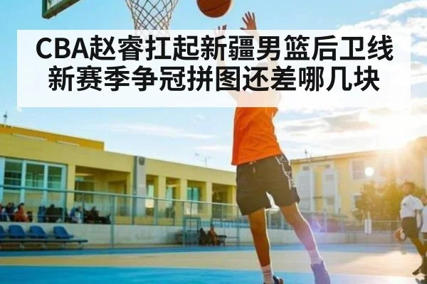 CBA赵睿扛起新疆男篮后卫线 新赛季争冠拼图还差哪几块