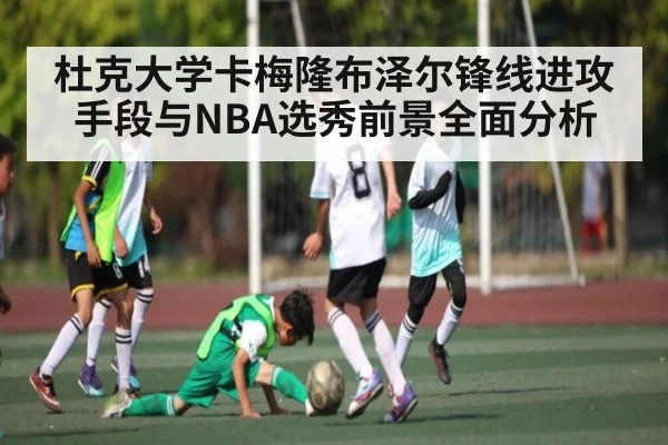 杜克大学卡梅隆布泽尔锋线进攻手段与NBA选秀前景全面分析