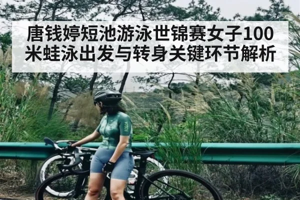 唐钱婷短池游泳世锦赛女子100米蛙泳出发与转身关键环节解析